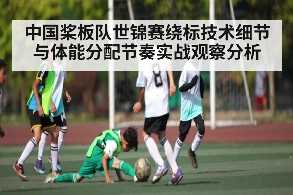 中国桨板队世锦赛绕标技术细节与体能分配节奏实战观察分析