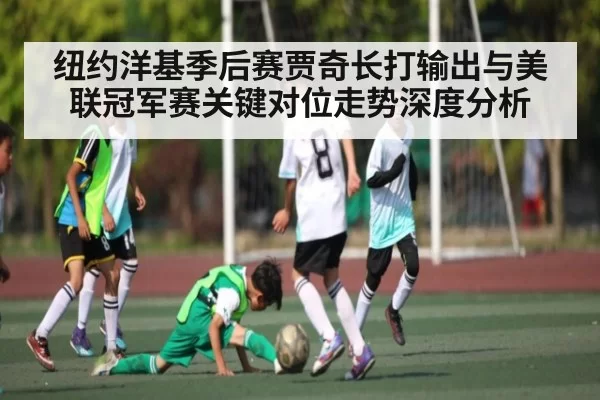 纽约洋基季后赛贾奇长打输出与美联冠军赛关键对位走势深度分析